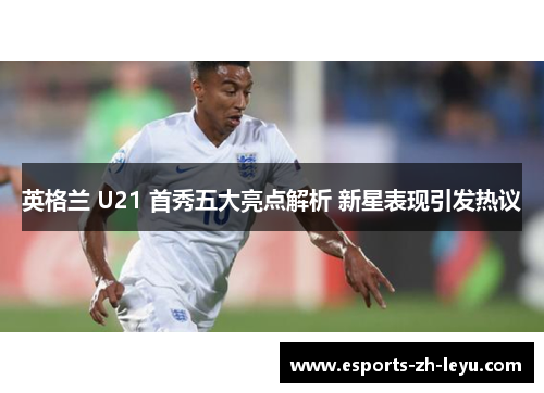 英格兰 U21 首秀五大亮点解析 新星表现引发热议