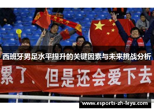 西班牙男足水平提升的关键因素与未来挑战分析