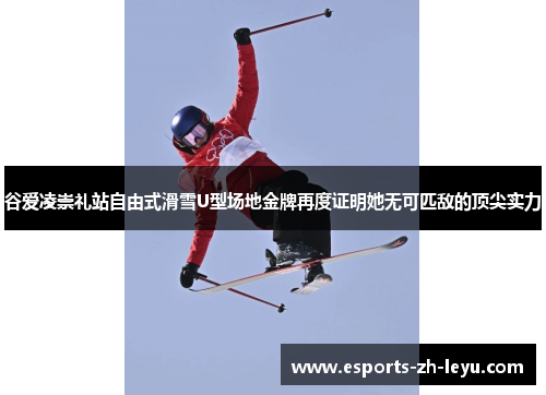 谷爱凌崇礼站自由式滑雪U型场地金牌再度证明她无可匹敌的顶尖实力