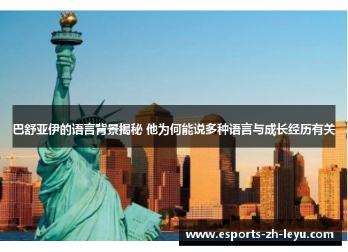 巴舒亚伊的语言背景揭秘 他为何能说多种语言与成长经历有关