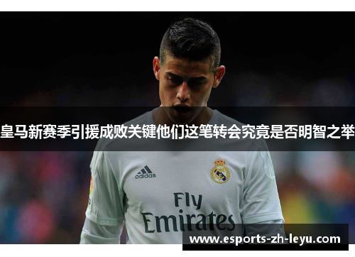 皇马新赛季引援成败关键他们这笔转会究竟是否明智之举