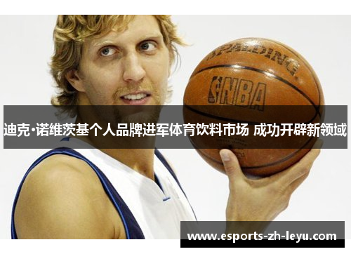 迪克·诺维茨基个人品牌进军体育饮料市场 成功开辟新领域 迪克·诺维茨基个人品牌进军体育饮料市场 成功开辟新领域