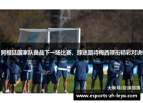阿根廷国家队备战下一场比赛，球迷期待梅西领衔精彩对决