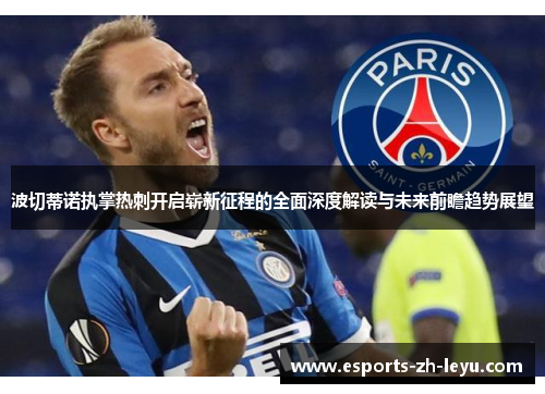 波切蒂诺执掌热刺开启崭新征程的全面深度解读与未来前瞻趋势展望 波切蒂诺执掌热刺开启崭新征程的全面深度解读与未来前瞻趋势展望