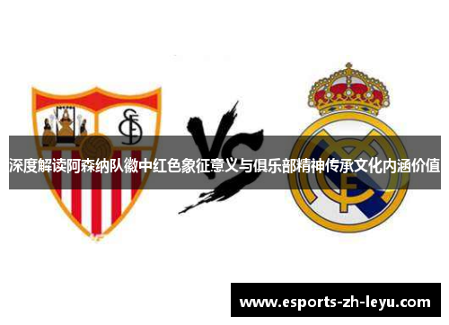 深度解读阿森纳队徽中红色象征意义与俱乐部精神传承文化内涵价值 深度解读阿森纳队徽中红色象征意义与俱乐部精神传承文化内涵价值