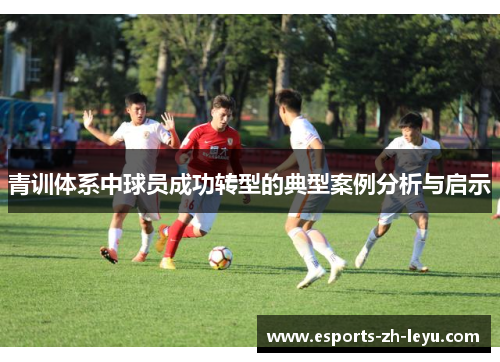 青训体系中球员成功转型的典型案例分析与启示 青训体系中球员成功转型的典型案例分析与启示