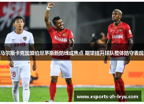 马尔斯卡克加盟伯恩茅斯新防线成焦点 期望提升球队整体防守表现 马尔斯卡克加盟伯恩茅斯新防线成焦点 期望提升球队整体防守表现