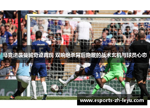 马竞逆袭曼城奇迹再现 双响绝杀背后隐藏的战术玄机与球员心态 马竞逆袭曼城奇迹再现 双响绝杀背后隐藏的战术玄机与球员心态