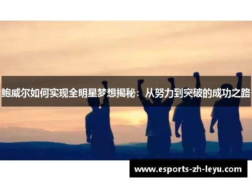 鲍威尔如何实现全明星梦想揭秘:从努力到突破的成功之路 鲍威尔如何实现全明星梦想揭秘:从努力到突破的成功之路