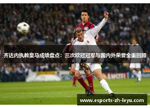 齐达内执教皇马成绩盘点:三次欧冠冠军与国内外荣誉全面回顾 齐达内执教皇马成绩盘点:三次欧冠冠军与国内外荣誉全面回顾