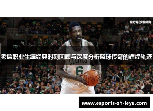 老詹职业生涯经典时刻回顾与深度分析篮球传奇的辉煌轨迹 老詹职业生涯经典时刻回顾与深度分析篮球传奇的辉煌轨迹