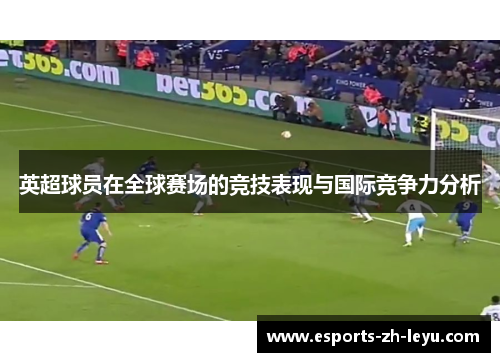 英超球员在全球赛场的竞技表现与国际竞争力分析 英超球员在全球赛场的竞技表现与国际竞争力分析