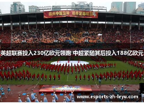 英超联赛投入230亿欧元领跑 中超紧随其后投入188亿欧元 英超联赛投入230亿欧元领跑 中超紧随其后投入188亿欧元