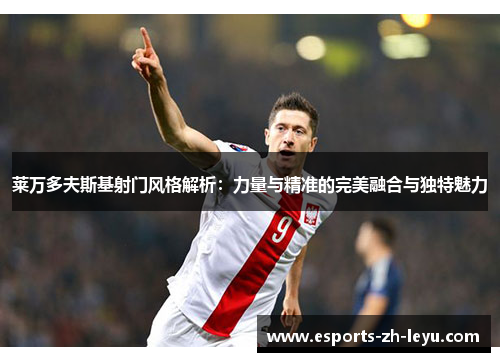 莱万多夫斯基射门风格解析:力量与精准的完美融合与独特魅力 莱万多夫斯基射门风格解析:力量与精准的完美融合与独特魅力