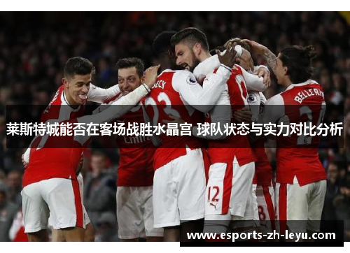 莱斯特城能否在客场战胜水晶宫 球队状态与实力对比分析