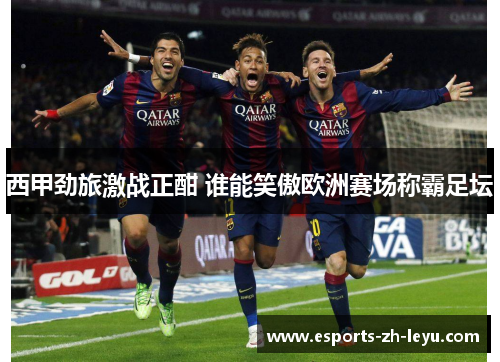 西甲劲旅激战正酣 谁能笑傲欧洲赛场称霸足坛 西甲劲旅激战正酣 谁能笑傲欧洲赛场称霸足坛