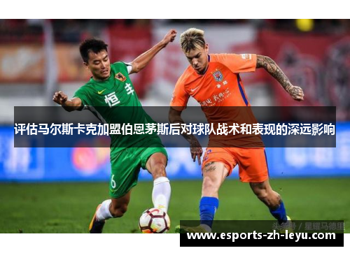 评估马尔斯卡克加盟伯恩茅斯后对球队战术和表现的深远影响 评估马尔斯卡克加盟伯恩茅斯后对球队战术和表现的深远影响