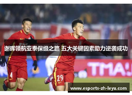 谢晖领航亚泰保级之路 五大关键因素助力逆袭成功 谢晖领航亚泰保级之路 五大关键因素助力逆袭成功