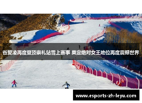 谷爱凌再度登顶崇礼站雪上赛事 奠定绝对女王地位再度震撼世界 谷爱凌再度登顶崇礼站雪上赛事 奠定绝对女王地位再度震撼世界