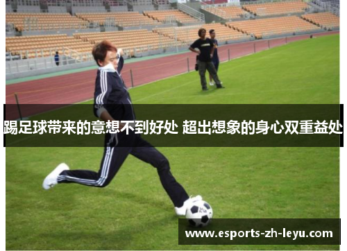 踢足球带来的意想不到好处 超出想象的身心双重益处 踢足球带来的意想不到好处 超出想象的身心双重益处