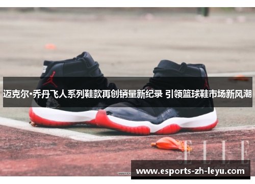 迈克尔·乔丹飞人系列鞋款再创销量新纪录 引领篮球鞋市场新风潮 迈克尔·乔丹飞人系列鞋款再创销量新纪录 引领篮球鞋市场新风潮