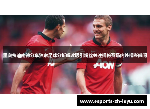 里奥费迪南德分享独家足球分析解读吸引粉丝关注揭秘赛场内外精彩瞬间 里奥费迪南德分享独家足球分析解读吸引粉丝关注揭秘赛场内外精彩瞬间