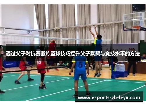 通过父子对抗赛锻炼篮球技巧提升父子默契与竞技水平的方法 通过父子对抗赛锻炼篮球技巧提升父子默契与竞技水平的方法