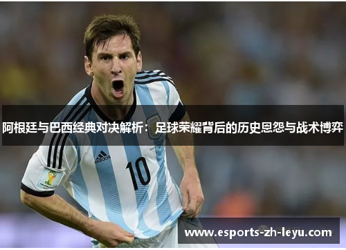 阿根廷与巴西经典对决解析:足球荣耀背后的历史恩怨与战术博弈 阿根廷与巴西经典对决解析:足球荣耀背后的历史恩怨与战术博弈