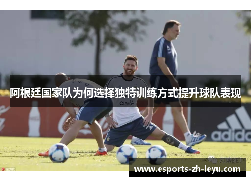 阿根廷国家队为何选择独特训练方式提升球队表现 阿根廷国家队为何选择独特训练方式提升球队表现