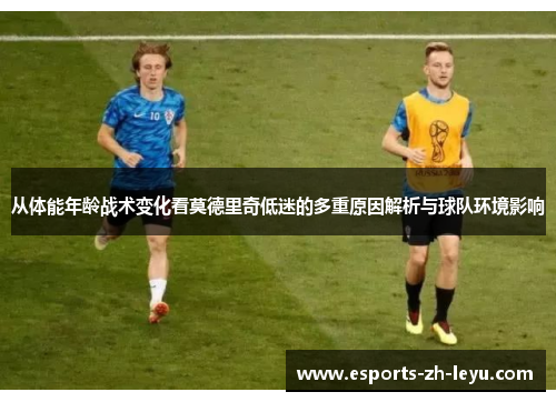 从体能年龄战术变化看莫德里奇低迷的多重原因解析与球队环境影响 从体能年龄战术变化看莫德里奇低迷的多重原因解析与球队环境影响