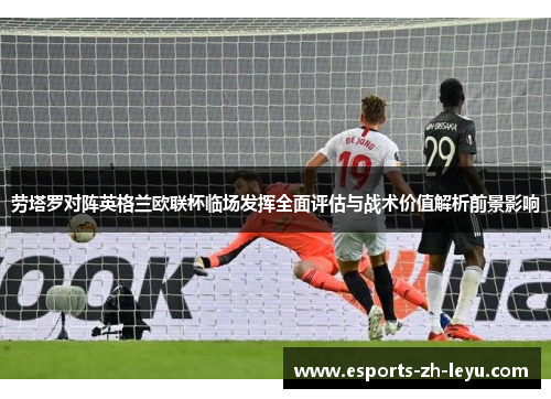 劳塔罗对阵英格兰欧联杯临场发挥全面评估与战术价值解析前景影响 劳塔罗对阵英格兰欧联杯临场发挥全面评估与战术价值解析前景影响