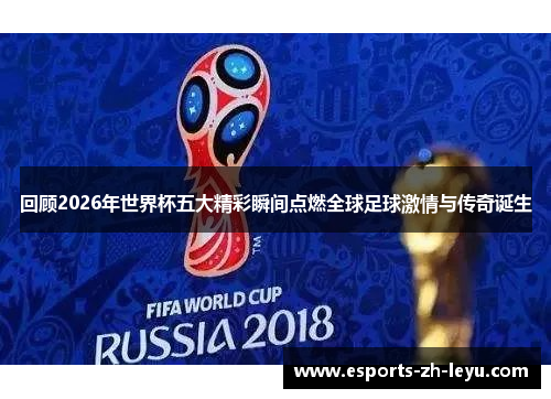 回顾2026年世界杯五大精彩瞬间点燃全球足球激情与传奇诞生
