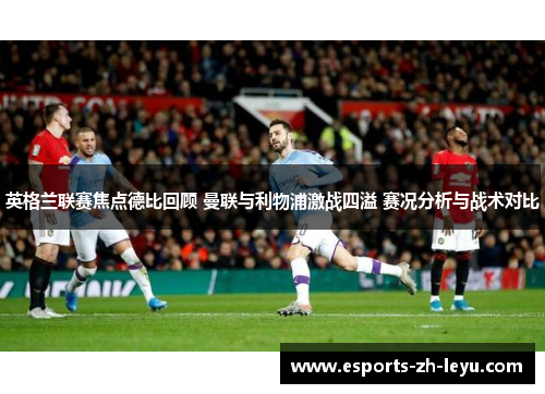 英格兰联赛焦点德比回顾 曼联与利物浦激战四溢 赛况分析与战术对比 英格兰联赛焦点德比回顾 曼联与利物浦激战四溢 赛况分析与战术对比