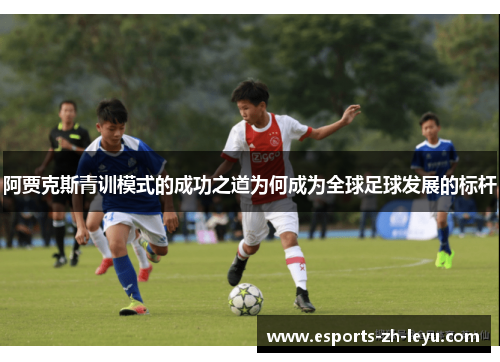 阿贾克斯青训模式的成功之道为何成为全球足球发展的标杆 阿贾克斯青训模式的成功之道为何成为全球足球发展的标杆