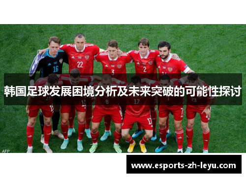 韩国足球发展困境分析及未来突破的可能性探讨 韩国足球发展困境分析及未来突破的可能性探讨