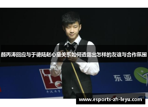 颜丙涛回应与于德陆赵心童关系如何透露出怎样的友谊与合作氛围