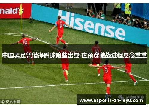 中国男足凭借净胜球险些出线 世预赛激战进程悬念重重 中国男足凭借净胜球险些出线 世预赛激战进程悬念重重