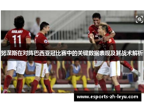 努涅斯在对阵巴西亚冠比赛中的关键数据表现及其战术解析