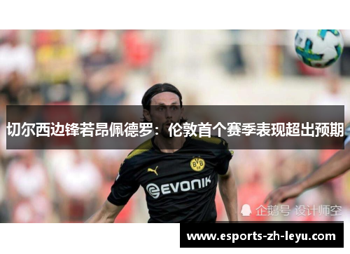 切尔西边锋若昂佩德罗:伦敦首个赛季表现超出预期 切尔西边锋若昂佩德罗:伦敦首个赛季表现超出预期