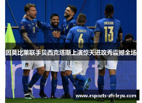 因莫比莱联手贝西克塔斯上演惊天进攻秀震撼全场 因莫比莱联手贝西克塔斯上演惊天进攻秀震撼全场