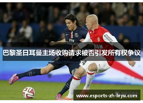 巴黎圣日耳曼主场收购请求被否引发所有权争议