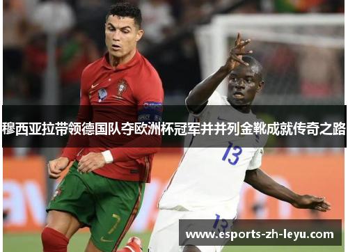 穆西亚拉带领德国队夺欧洲杯冠军并并列金靴成就传奇之路