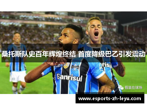 桑托斯队史百年辉煌终结 首度降级巴乙引发震动 桑托斯队史百年辉煌终结 首度降级巴乙引发震动