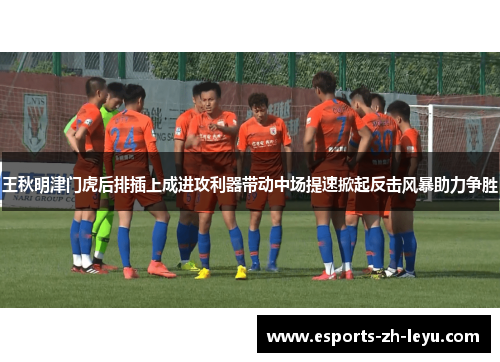 王秋明津门虎后排插上成进攻利器带动中场提速掀起反击风暴助力争胜